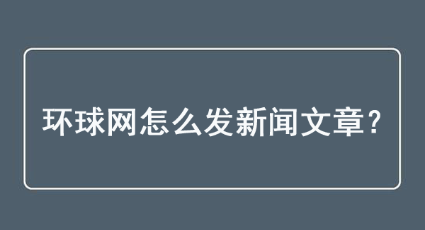 环球网怎么发新闻文章？