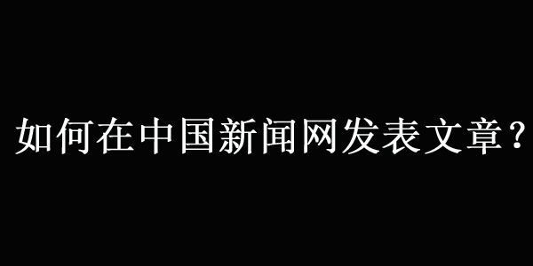 在中国新闻网（中新网）发表文章的最新方法