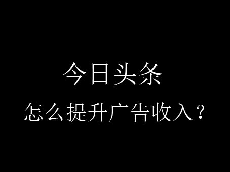 【攻略】今日头条怎么提升广告收入？