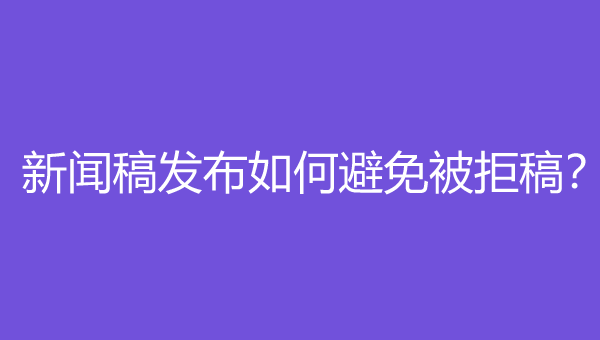  新闻稿发布如何避免被拒稿？