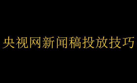 央视网新闻稿投放技巧