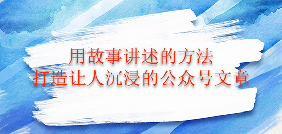 用故事讲述的方法打造让人沉浸的公众号文章