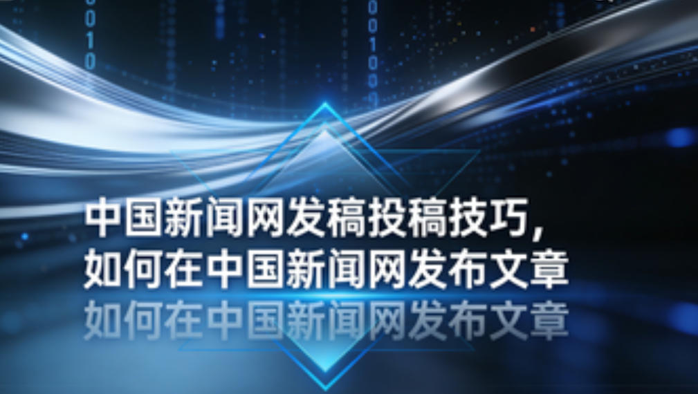 中国新闻网发稿投稿技巧，如何在中国新闻网发布文章