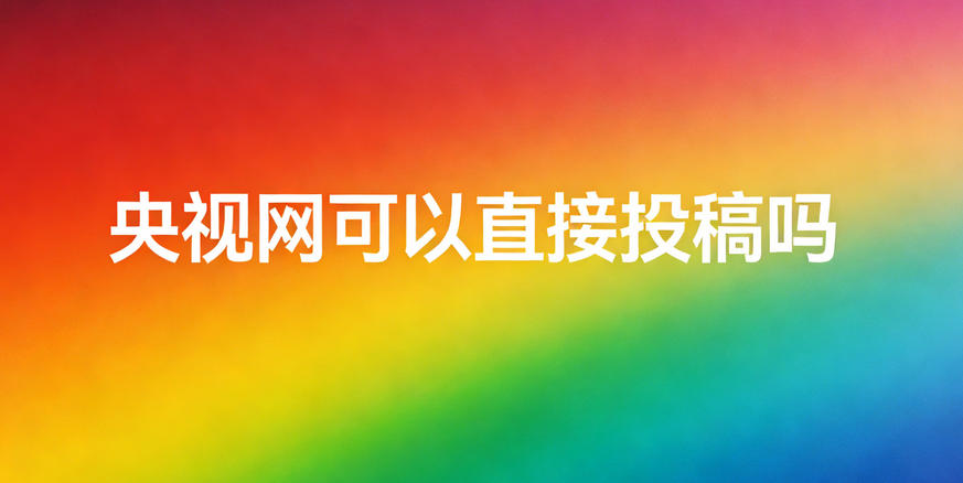 央视网可以直接投稿吗，我来说实情