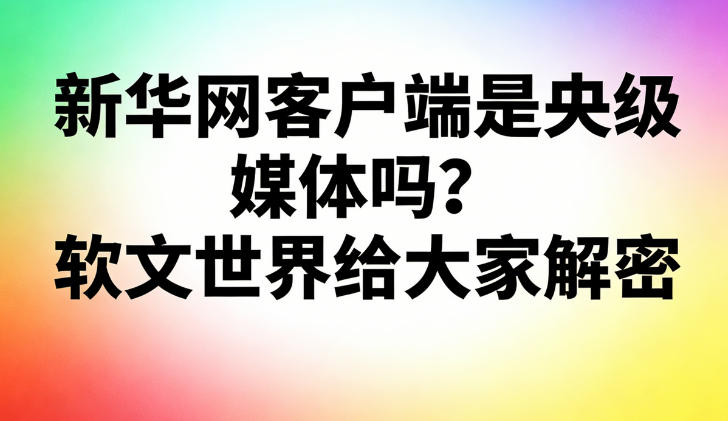 新华网客户端是央级媒体吗？软文世界给大家解密