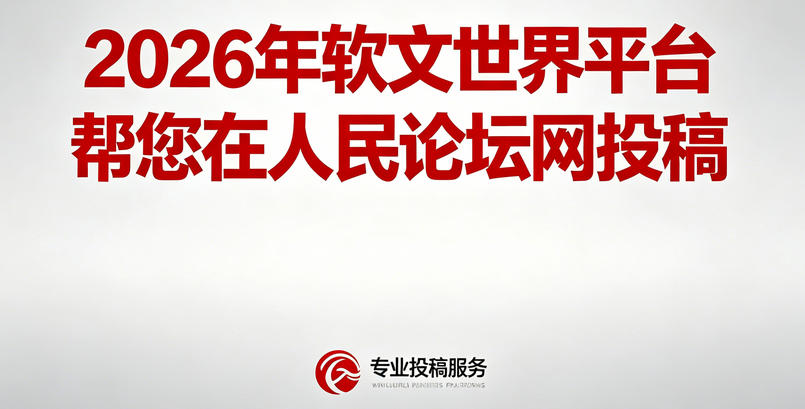 软文世界公开2026年人民论坛网投稿发文章步骤