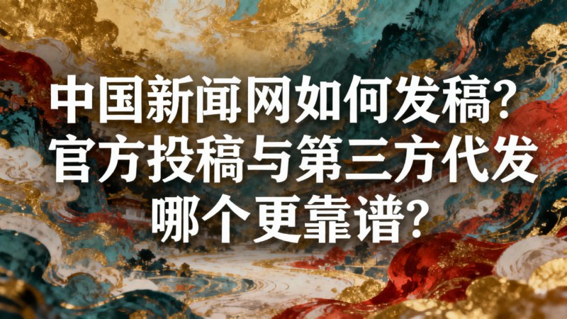 中国新闻网如何发稿？官方投稿与第三方代发哪个更靠谱？
