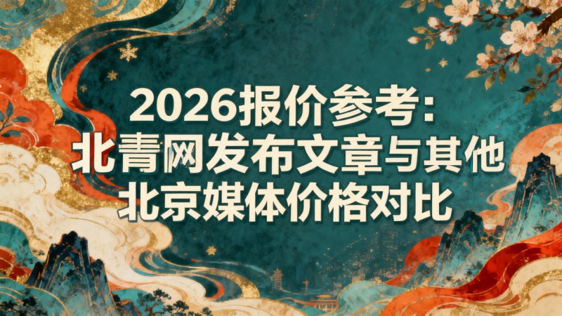 2026报价参考：北青网发布文章与其他北京媒体价格对比