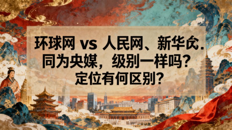环球网 vs 人民网、新华网：同为央媒，级别一样吗？定位有何区别？