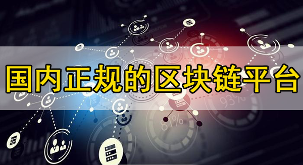 国内正规的区块链平台推荐，你知道几个？